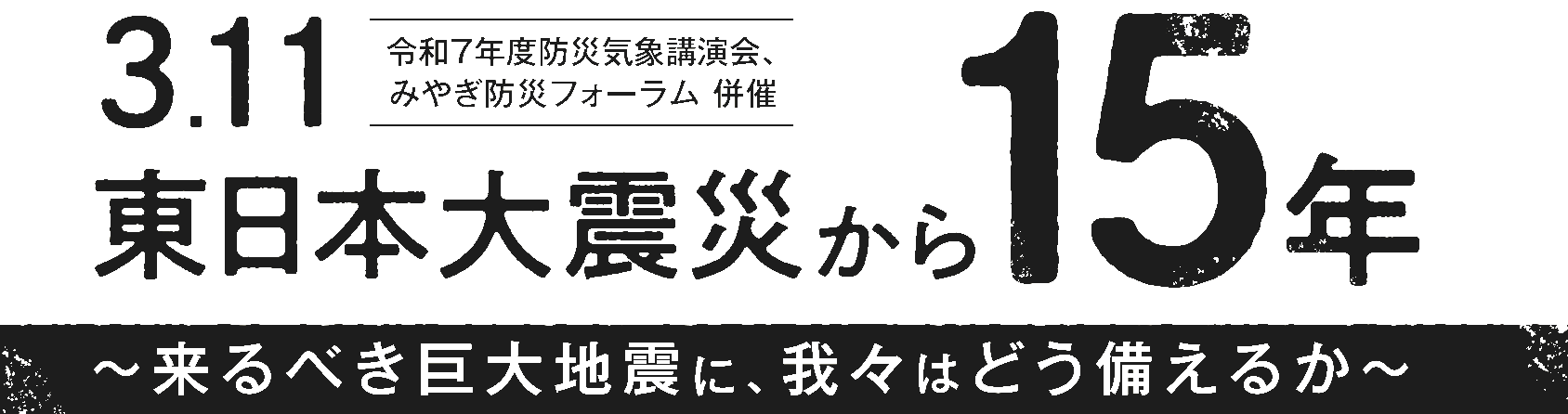 令和７年度防災気象講演会、みやぎ防災フォーラム併催　3.11東日本大震災から15年～来るべき巨大地震に、我々はどう備えるか～