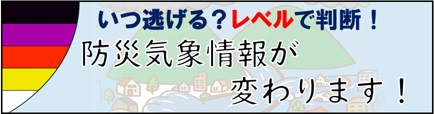 いつ逃げる？レベルで判断！防災気象情報が変わります！